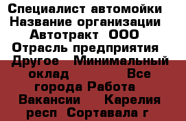 Специалист автомойки › Название организации ­ Автотракт, ООО › Отрасль предприятия ­ Другое › Минимальный оклад ­ 20 000 - Все города Работа » Вакансии   . Карелия респ.,Сортавала г.